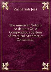 The American Tutor's Assistant; Or, A Compendious System of Practical Arithmetic: Containing .