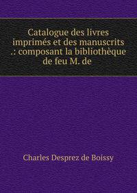 Catalogue des livres imprim?s et des manuscrits .: composant la biblioth?que de feu M. de .