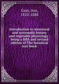 Introduction to structural and systematic botany and vegetable physiology : being a fifth and revised edition of The botanical text-book
