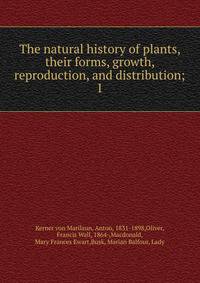 The natural history of plants, their forms, growth, reproduction, and distribution;. 1