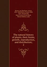 The natural history of plants, their forms, growth, reproduction, and distribution;. 2