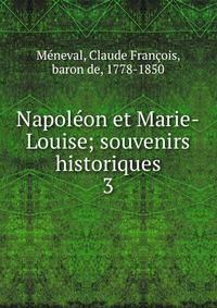 Napolon et Marie-Louise; souvenirs historiques. 3
