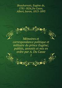 M?moires et correspondance politique et militaire du prince Eug?ne; publi?s, annot?s et mis en ordre par A. Du Casse