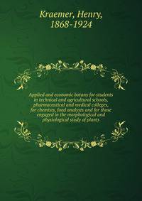 Applied and economic botany for students in technical and agricultural schools, pharmaceutical and medical colleges, for chemists, food analysts and for those engaged in the morphological and physiological study of plants