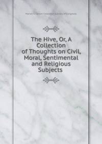 The Hive, Or, A Collection of Thoughts on Civil, Moral, Sentimental and Religious Subjects .
