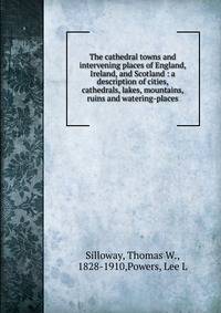The cathedral towns and intervening places of England, Ireland, and Scotland : a description of cities, cathedrals, lakes, mountains, ruins and watering-places