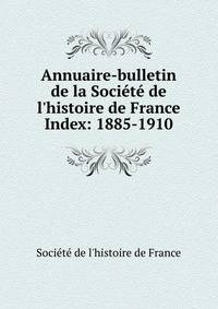 Annuaire-bulletin de la Socit de l`histoire de France. Index: 1885-1910