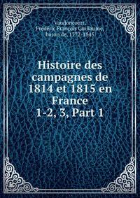 Histoire des campagnes de 1814 et 1815 en France. 1-2, 3, Part 1