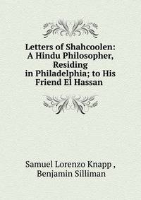 Letters of Shahcoolen: A Hindu Philosopher, Residing in Philadelphia; to His Friend El Hassan .