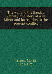 The war and the Bagdad Railway; the story of Asia Minor and its relation to the present conflict