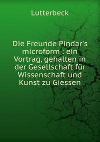 Die Freunde Pindar's microform : ein Vortrag, gehalten in der Gesellschaft f?r Wissenschaft und Kunst zu Giessen