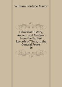Universal History, Ancient and Modern: From the Earliest Records of Time, to the General Peace .. 16