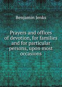 Prayers and offices of devotion, for families and for particular persons, upon most occasions