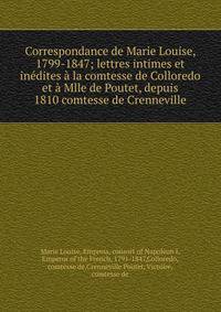 Correspondance de Marie Louise, 1799-1847; lettres intimes et in?dites ? la comtesse de Colloredo et ? Mlle de Poutet, depuis 1810 comtesse de Crenneville