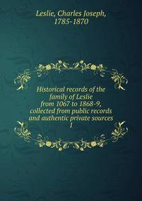 Historical records of the family of Leslie from 1067 to 1868-9, collected from public records and authentic private sources. 1