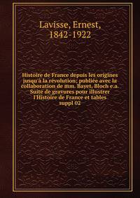 Histoire de France depuis les origines jusqu'? la r?volution; publi?e avec la collaboration de mm. Bayet, Bloch e.a. Suite de gravures pour illustrer l'Histoire de France et tables