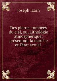 Des pierres tomb?es du ciel, ou, Lithologie atmosph?rique: pr?sentant la marche et l'?tat actual .