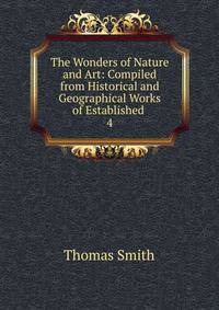 The Wonders of Nature and Art: Compiled from Historical and Geographical Works of Established .. 4