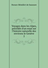 Voyages dans les Alpes, pr?c?d?s d'un essai sur l'histoire naturelle des environs le Gen?ve