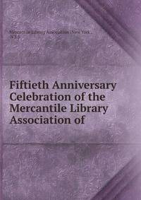 Fiftieth Anniversary Celebration of the Mercantile Library Association of .