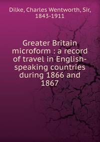 Greater Britain microform : a record of travel in English-speaking countries during 1866 and 1867