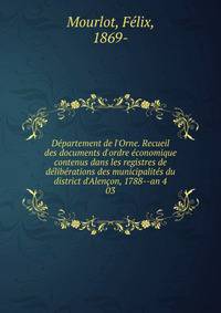 D?partement de l'Orne. Recueil des documents d'ordre ?conomique contenus dans les registres de d?lib?rations des municipalit?s du district d'Alen?on, 1788--an 4