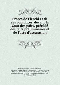 Proc?s de Fieschi et de ses complices, devant la Cour des pairs, pr?c?d? des faits pr?liminaires et de l'acte d'accusation