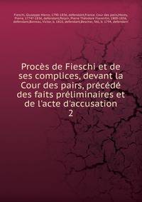 Proc?s de Fieschi et de ses complices, devant la Cour des pairs, pr?c?d? des faits pr?liminaires et de l'acte d'accusation