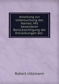 Anleitung zur Untersuchung des Harnes: Mit besonderer Ber?cksichtigung der Erkrankungen des .
