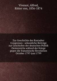 Zur Geschichte des Rastadter Congresses : urkundiche Beitr?ge zur Geschichte der deutschen Politik Oesterreichs w?hred der Kriege gegen die franz?sische Revolution October 1797-juni 1799