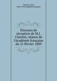 Discours de r?ception de M.J. Claretie; s?ance de l'Acad?mie fran?aise du 21 f?vrier 1889