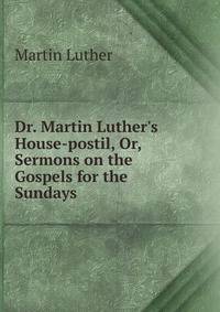 Dr. Martin Luther's House-postil, Or, Sermons on the Gospels for the Sundays .