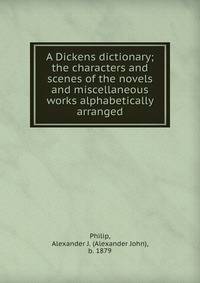 A Dickens dictionary; the characters and scenes of the novels and miscellaneous works alphabetically arranged