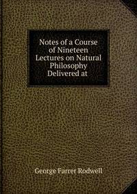 Notes of a Course of Nineteen Lectures on Natural Philosophy Delivered at .