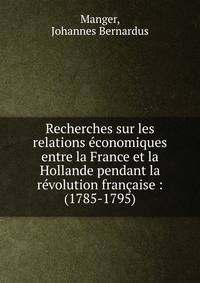 Recherches sur les relations ?conomiques entre la France et la Hollande pendant la r?volution fran?aise : (1785-1795)