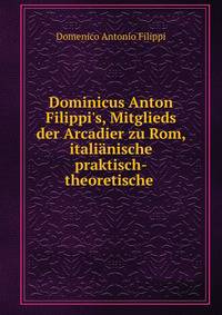 Dominicus Anton Filippi's, Mitglieds der Arcadier zu Rom, itali?nische praktisch-theoretische .