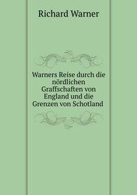 Warners Reise durch die n?rdlichen Graffschaften von England und die Grenzen von Schotland .