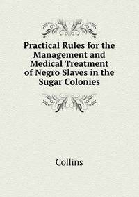 Practical Rules for the Management and Medical Treatment of Negro Slaves in the Sugar Colonies