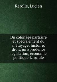 Du colonage partiaire et sp?cialement du m?tayage; histoire, droit, jurisprudence legislation, ?conomie politique &amp; rurale