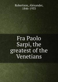 Fra Paolo Sarpi, the greatest of the Venetians