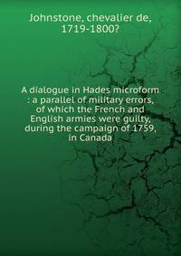 A dialogue in Hades microform : a parallel of military errors, of which the French and English armies were guilty, during the campaign of 1759, in Canada