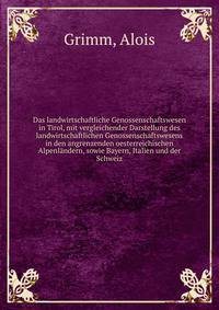 Das landwirtschaftliche Genossenschaftswesen in Tirol, mit vergleichender Darstellung des landwirtschaftlichen Genossenschaftswesens in den angrenzenden oesterreichischen Alpenlandern, sowie Bayern, Italien und der Schweiz