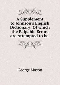A Supplement to Johnson's English Dictionary: Of which the Palpable Errors are Attempted to be .