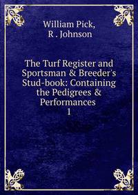 The Turf Register and Sportsman &amp; Breeder's Stud-book: Containing the Pedigrees &amp; Performances .