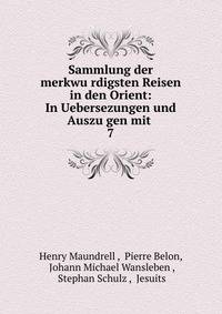 Sammlung der merkwurdigsten Reisen in den Orient: In Uebersezungen und Auszugen mit .. 7