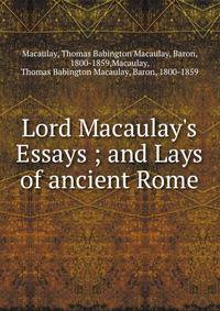 Lord Macaulay's Essays ; and Lays of ancient Rome