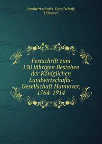 Festschrift zum 150 jahrigen Bestehen der Koniglichen Landwirtschafts-Gesellschaft Hannover, 1764-1914