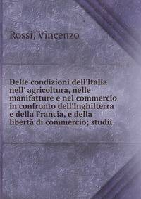 Delle condizioni dell'Italia nell' agricoltura, nelle manifatture e nel commercio in confronto dell'Inghilterra e della Francia, e della libert? di commercio; studii