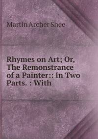 Rhymes on Art; Or, The Remonstrance of a Painter:: In Two Parts. : With .