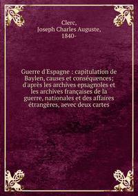 Guerre d'Espagne : capitulation de Baylen, causes et cons?quences; d'apr?s les archives epsagnoles et les archives fran?aises de la guerre, nationales et des affaires ?trang?res, aevec deux cartes